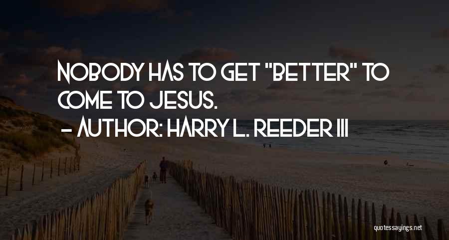 Harry L. Reeder III Quotes: Nobody Has To Get Better To Come To Jesus.