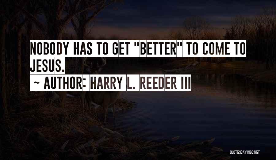 Harry L. Reeder III Quotes: Nobody Has To Get Better To Come To Jesus.