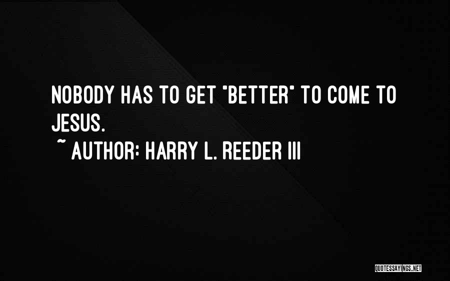 Harry L. Reeder III Quotes: Nobody Has To Get Better To Come To Jesus.