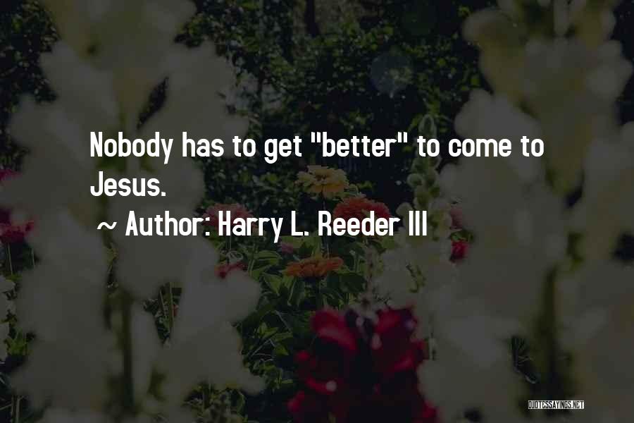Harry L. Reeder III Quotes: Nobody Has To Get Better To Come To Jesus.