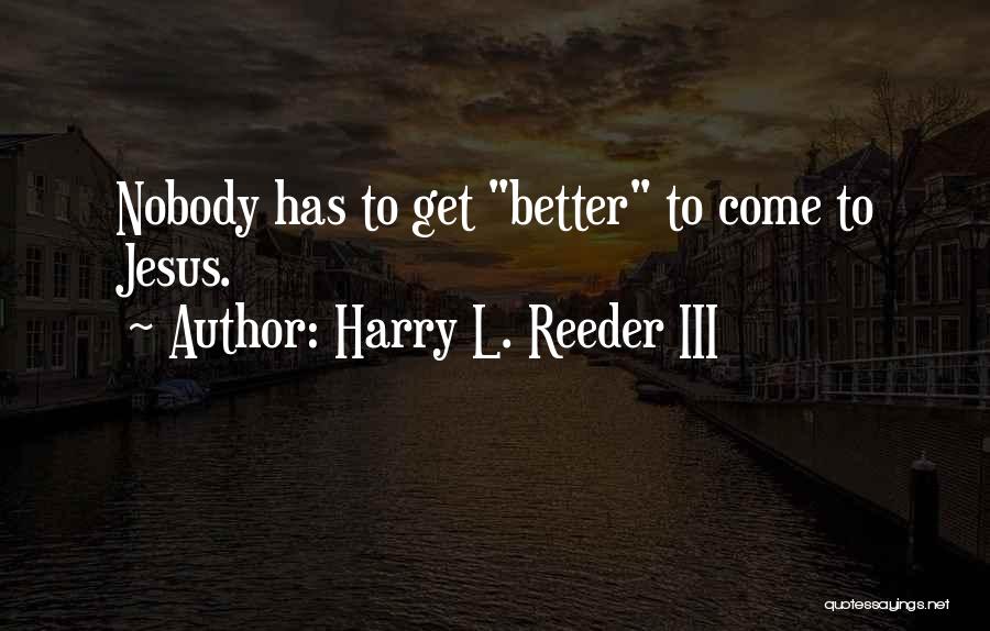 Harry L. Reeder III Quotes: Nobody Has To Get Better To Come To Jesus.