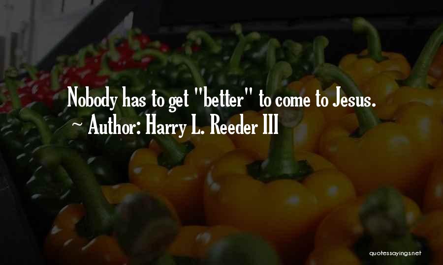 Harry L. Reeder III Quotes: Nobody Has To Get Better To Come To Jesus.