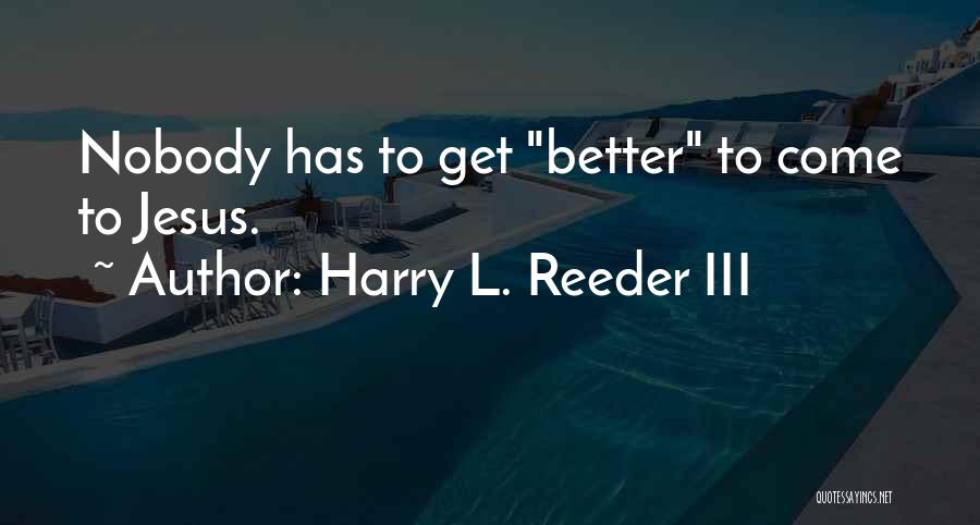 Harry L. Reeder III Quotes: Nobody Has To Get Better To Come To Jesus.