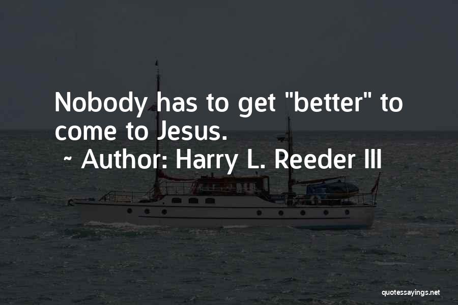 Harry L. Reeder III Quotes: Nobody Has To Get Better To Come To Jesus.