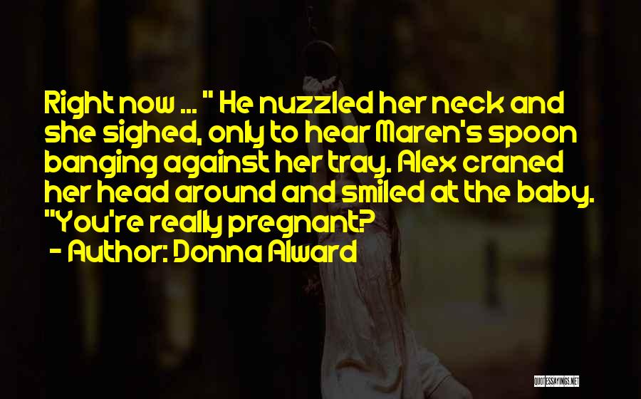 Donna Alward Quotes: Right Now ... He Nuzzled Her Neck And She Sighed, Only To Hear Maren's Spoon Banging Against Her Tray. Alex