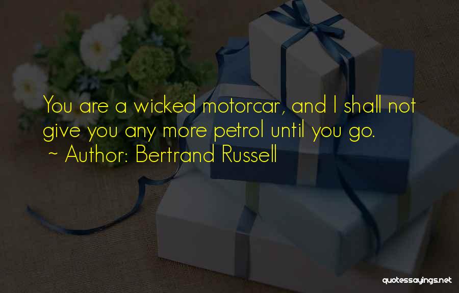Bertrand Russell Quotes: You Are A Wicked Motorcar, And I Shall Not Give You Any More Petrol Until You Go.
