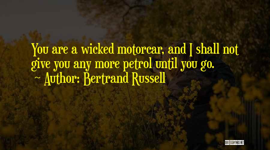Bertrand Russell Quotes: You Are A Wicked Motorcar, And I Shall Not Give You Any More Petrol Until You Go.