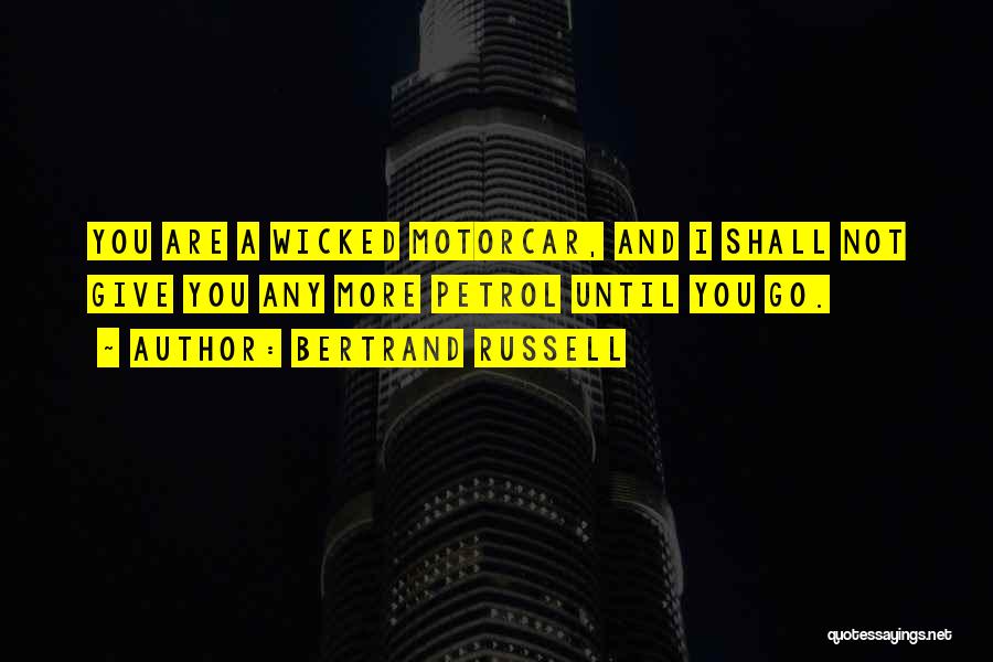 Bertrand Russell Quotes: You Are A Wicked Motorcar, And I Shall Not Give You Any More Petrol Until You Go.