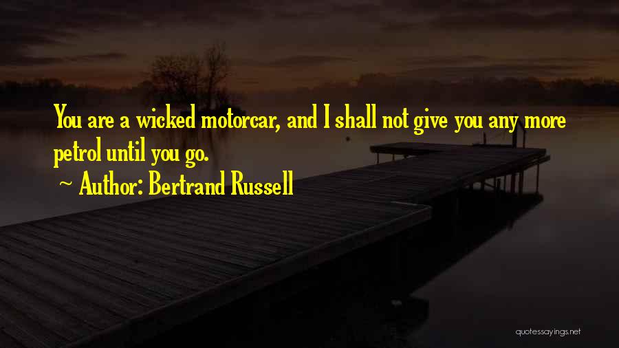 Bertrand Russell Quotes: You Are A Wicked Motorcar, And I Shall Not Give You Any More Petrol Until You Go.