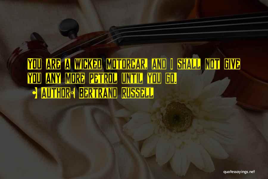 Bertrand Russell Quotes: You Are A Wicked Motorcar, And I Shall Not Give You Any More Petrol Until You Go.