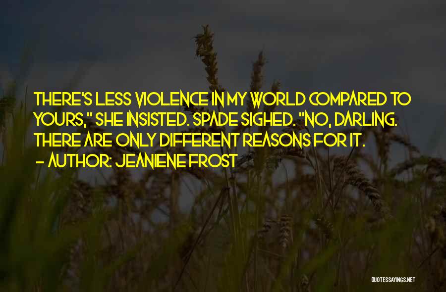 Jeaniene Frost Quotes: There's Less Violence In My World Compared To Yours, She Insisted. Spade Sighed. No, Darling. There Are Only Different Reasons