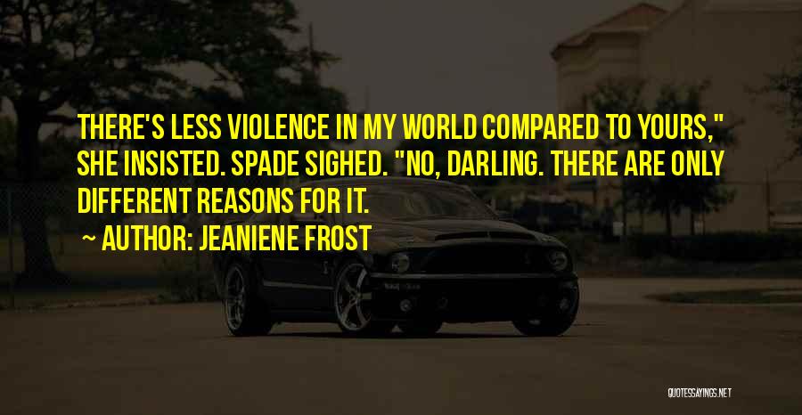 Jeaniene Frost Quotes: There's Less Violence In My World Compared To Yours, She Insisted. Spade Sighed. No, Darling. There Are Only Different Reasons