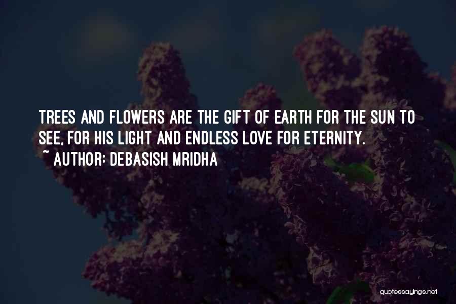 Debasish Mridha Quotes: Trees And Flowers Are The Gift Of Earth For The Sun To See, For His Light And Endless Love For