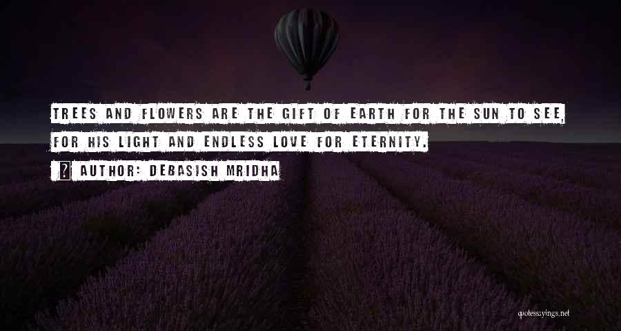 Debasish Mridha Quotes: Trees And Flowers Are The Gift Of Earth For The Sun To See, For His Light And Endless Love For