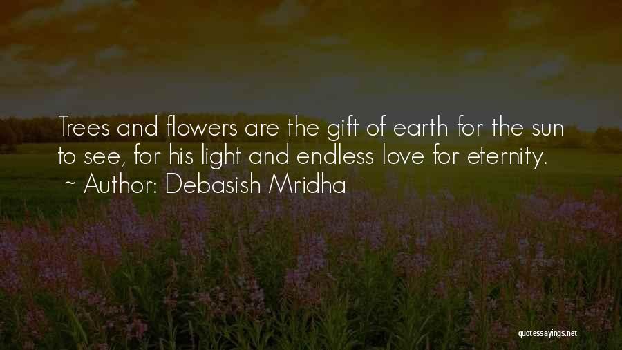 Debasish Mridha Quotes: Trees And Flowers Are The Gift Of Earth For The Sun To See, For His Light And Endless Love For