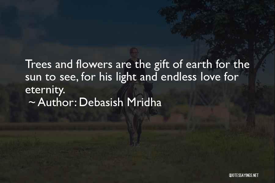 Debasish Mridha Quotes: Trees And Flowers Are The Gift Of Earth For The Sun To See, For His Light And Endless Love For