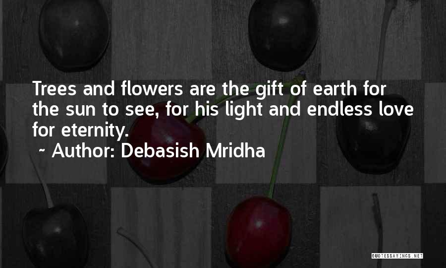 Debasish Mridha Quotes: Trees And Flowers Are The Gift Of Earth For The Sun To See, For His Light And Endless Love For