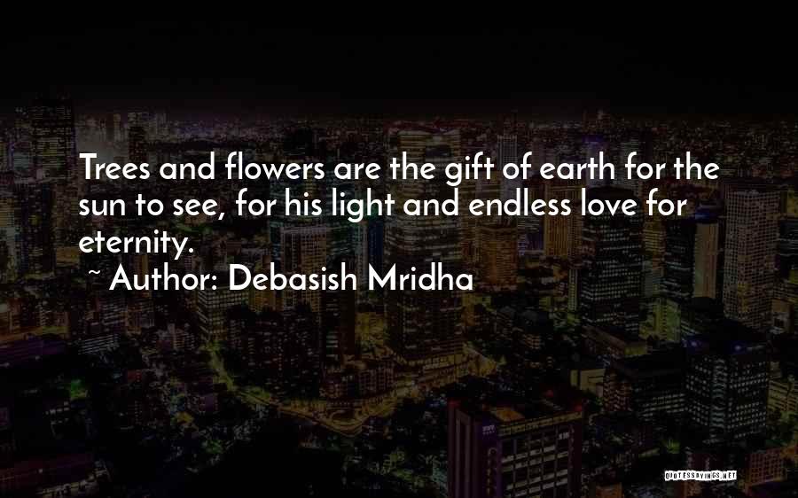 Debasish Mridha Quotes: Trees And Flowers Are The Gift Of Earth For The Sun To See, For His Light And Endless Love For