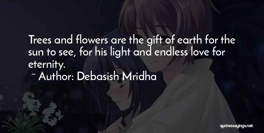 Debasish Mridha Quotes: Trees And Flowers Are The Gift Of Earth For The Sun To See, For His Light And Endless Love For