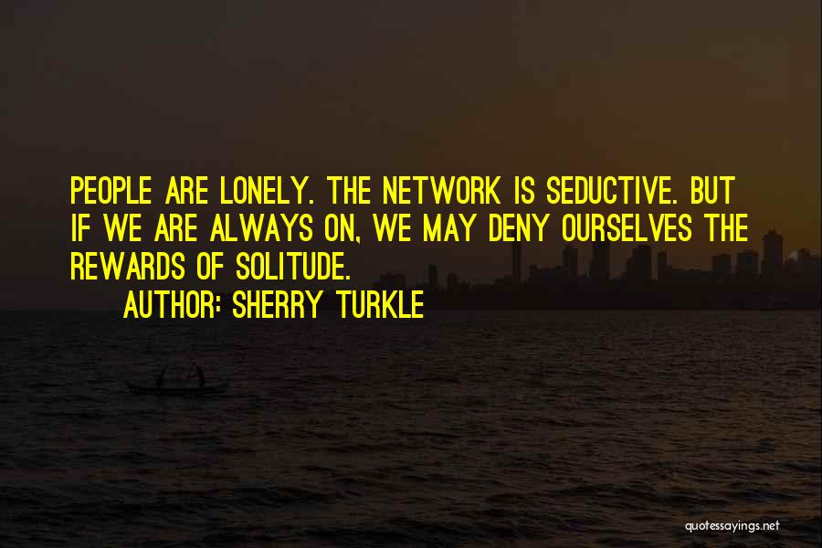 Sherry Turkle Quotes: People Are Lonely. The Network Is Seductive. But If We Are Always On, We May Deny Ourselves The Rewards Of