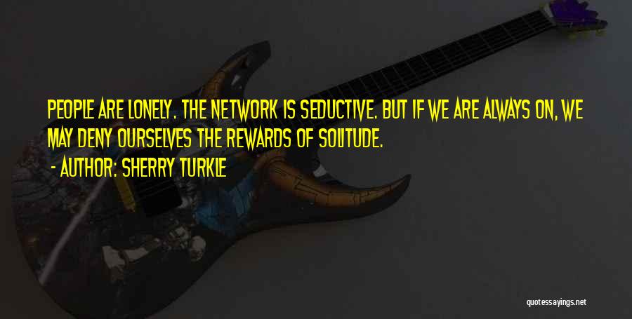 Sherry Turkle Quotes: People Are Lonely. The Network Is Seductive. But If We Are Always On, We May Deny Ourselves The Rewards Of