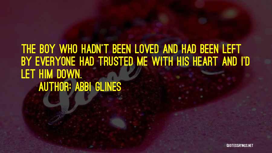 Abbi Glines Quotes: The Boy Who Hadn't Been Loved And Had Been Left By Everyone Had Trusted Me With His Heart And I'd
