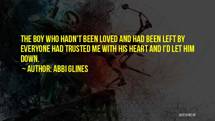 Abbi Glines Quotes: The Boy Who Hadn't Been Loved And Had Been Left By Everyone Had Trusted Me With His Heart And I'd