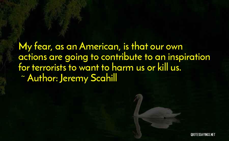 Jeremy Scahill Quotes: My Fear, As An American, Is That Our Own Actions Are Going To Contribute To An Inspiration For Terrorists To