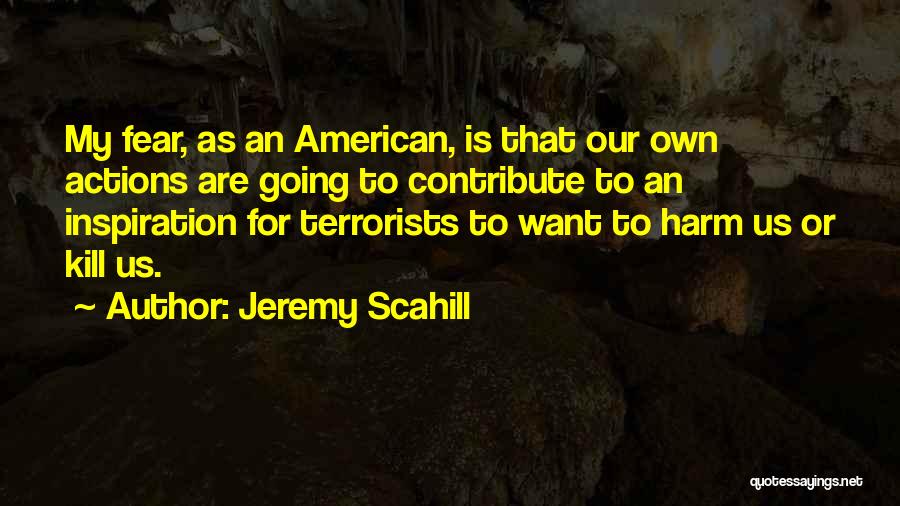 Jeremy Scahill Quotes: My Fear, As An American, Is That Our Own Actions Are Going To Contribute To An Inspiration For Terrorists To