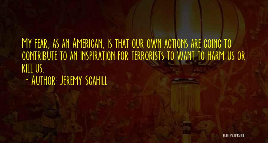 Jeremy Scahill Quotes: My Fear, As An American, Is That Our Own Actions Are Going To Contribute To An Inspiration For Terrorists To