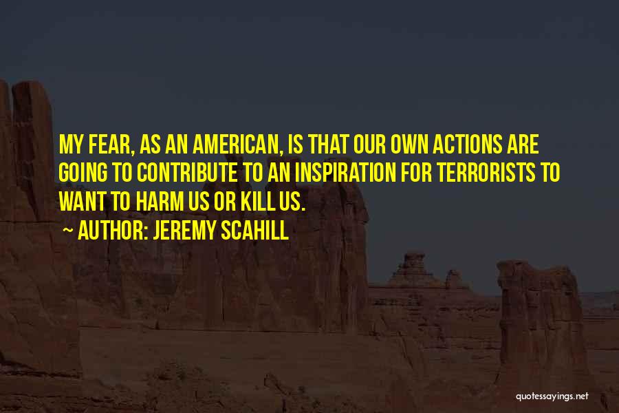 Jeremy Scahill Quotes: My Fear, As An American, Is That Our Own Actions Are Going To Contribute To An Inspiration For Terrorists To