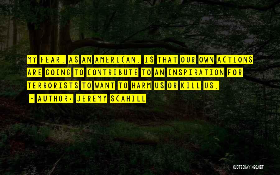 Jeremy Scahill Quotes: My Fear, As An American, Is That Our Own Actions Are Going To Contribute To An Inspiration For Terrorists To