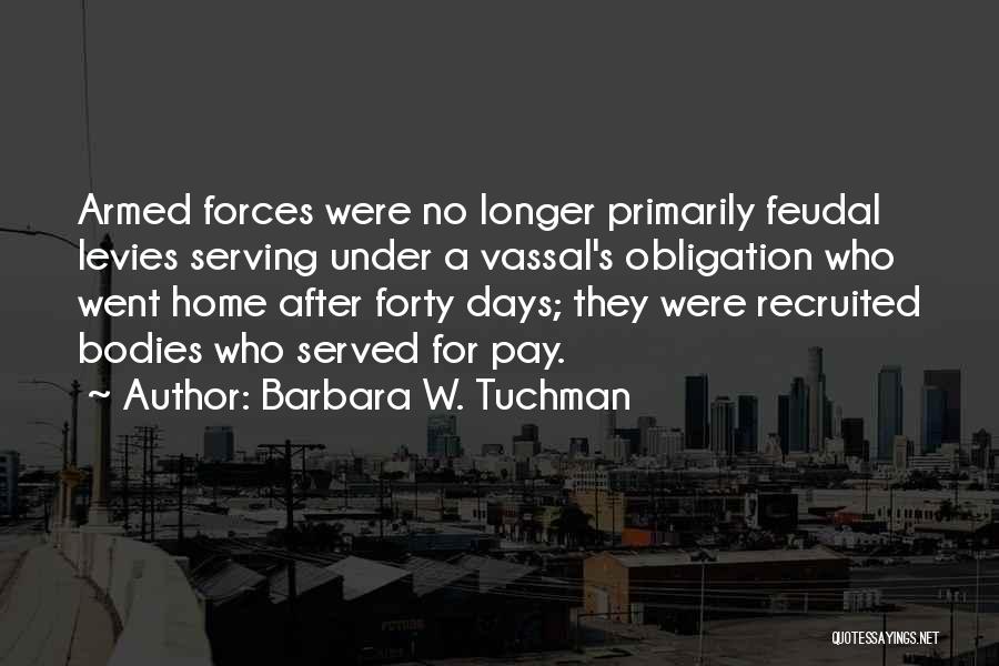 Barbara W. Tuchman Quotes: Armed Forces Were No Longer Primarily Feudal Levies Serving Under A Vassal's Obligation Who Went Home After Forty Days; They
