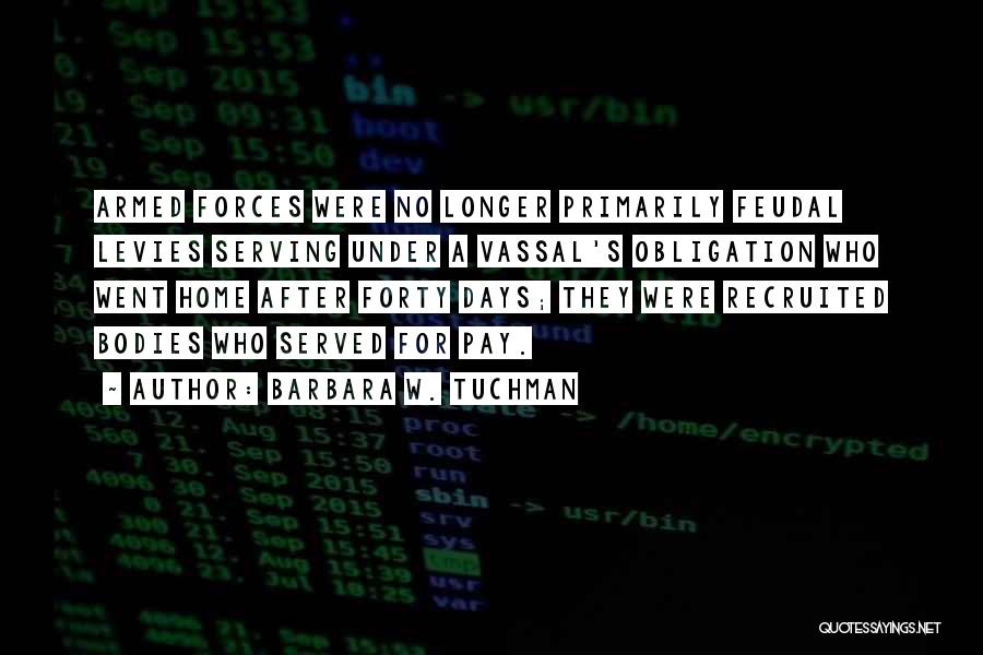 Barbara W. Tuchman Quotes: Armed Forces Were No Longer Primarily Feudal Levies Serving Under A Vassal's Obligation Who Went Home After Forty Days; They
