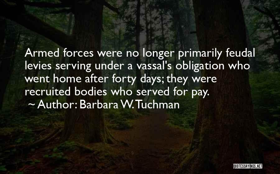 Barbara W. Tuchman Quotes: Armed Forces Were No Longer Primarily Feudal Levies Serving Under A Vassal's Obligation Who Went Home After Forty Days; They