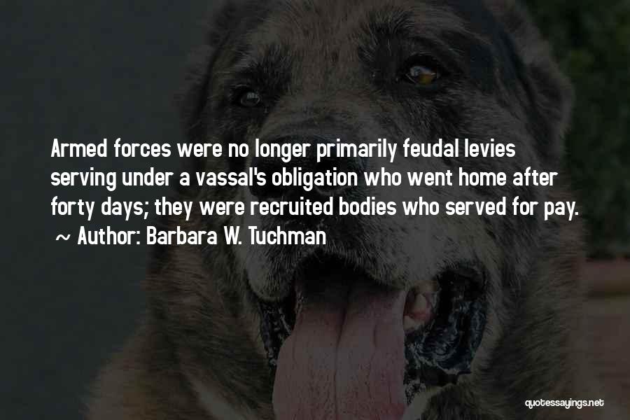 Barbara W. Tuchman Quotes: Armed Forces Were No Longer Primarily Feudal Levies Serving Under A Vassal's Obligation Who Went Home After Forty Days; They