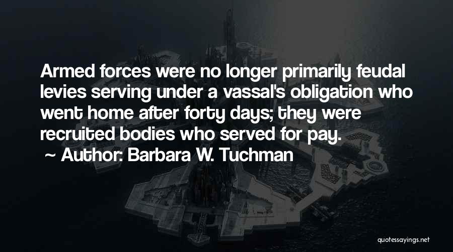 Barbara W. Tuchman Quotes: Armed Forces Were No Longer Primarily Feudal Levies Serving Under A Vassal's Obligation Who Went Home After Forty Days; They