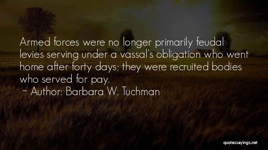 Barbara W. Tuchman Quotes: Armed Forces Were No Longer Primarily Feudal Levies Serving Under A Vassal's Obligation Who Went Home After Forty Days; They