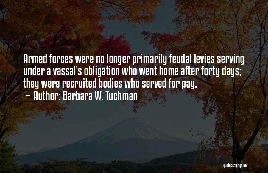 Barbara W. Tuchman Quotes: Armed Forces Were No Longer Primarily Feudal Levies Serving Under A Vassal's Obligation Who Went Home After Forty Days; They