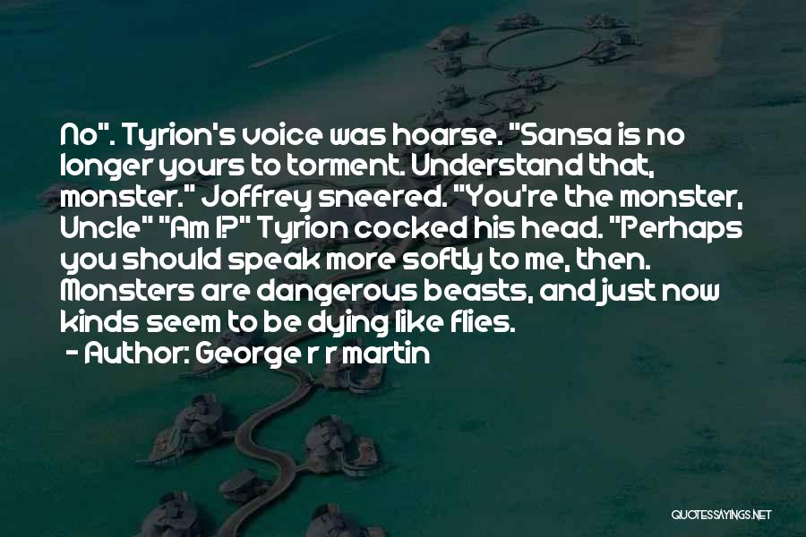 George R R Martin Quotes: No. Tyrion's Voice Was Hoarse. Sansa Is No Longer Yours To Torment. Understand That, Monster. Joffrey Sneered. You're The Monster,