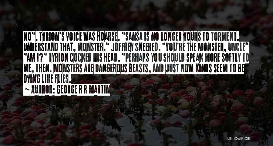 George R R Martin Quotes: No. Tyrion's Voice Was Hoarse. Sansa Is No Longer Yours To Torment. Understand That, Monster. Joffrey Sneered. You're The Monster,