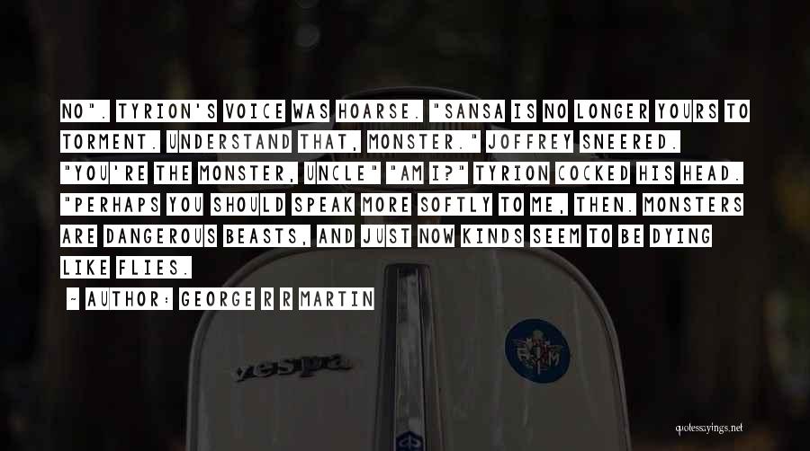 George R R Martin Quotes: No. Tyrion's Voice Was Hoarse. Sansa Is No Longer Yours To Torment. Understand That, Monster. Joffrey Sneered. You're The Monster,