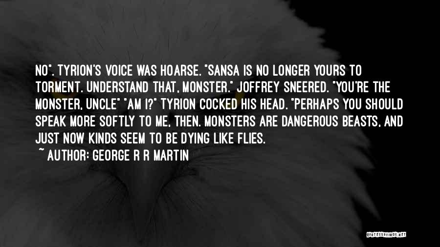 George R R Martin Quotes: No. Tyrion's Voice Was Hoarse. Sansa Is No Longer Yours To Torment. Understand That, Monster. Joffrey Sneered. You're The Monster,