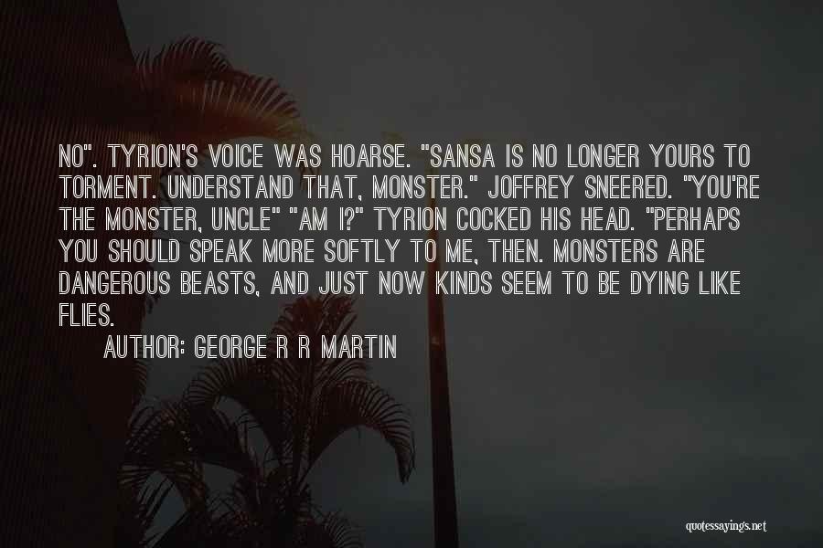 George R R Martin Quotes: No. Tyrion's Voice Was Hoarse. Sansa Is No Longer Yours To Torment. Understand That, Monster. Joffrey Sneered. You're The Monster,