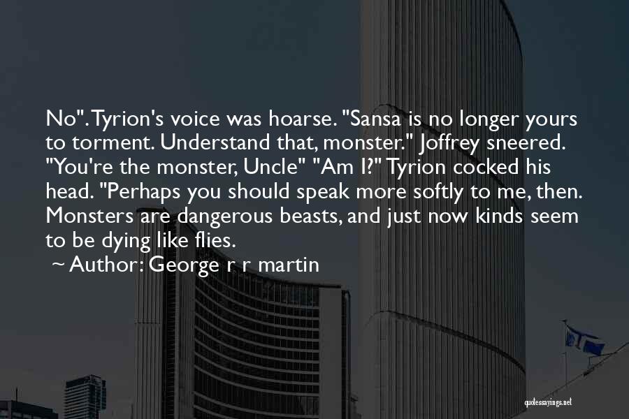 George R R Martin Quotes: No. Tyrion's Voice Was Hoarse. Sansa Is No Longer Yours To Torment. Understand That, Monster. Joffrey Sneered. You're The Monster,