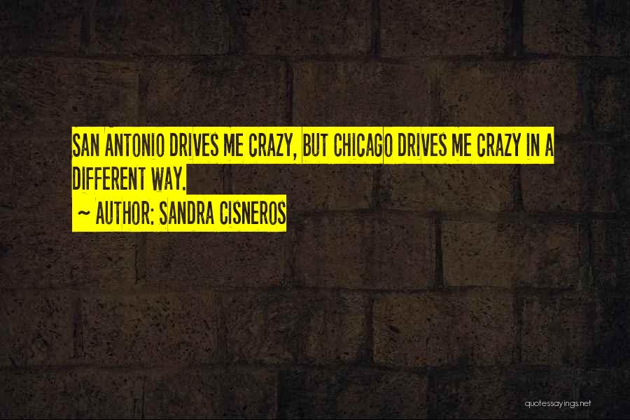 Sandra Cisneros Quotes: San Antonio Drives Me Crazy, But Chicago Drives Me Crazy In A Different Way.
