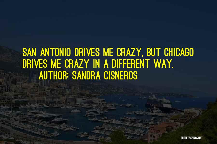 Sandra Cisneros Quotes: San Antonio Drives Me Crazy, But Chicago Drives Me Crazy In A Different Way.