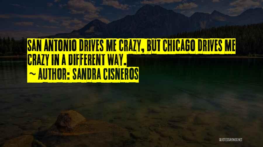 Sandra Cisneros Quotes: San Antonio Drives Me Crazy, But Chicago Drives Me Crazy In A Different Way.