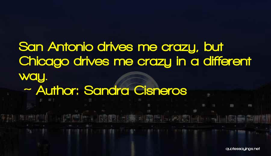 Sandra Cisneros Quotes: San Antonio Drives Me Crazy, But Chicago Drives Me Crazy In A Different Way.