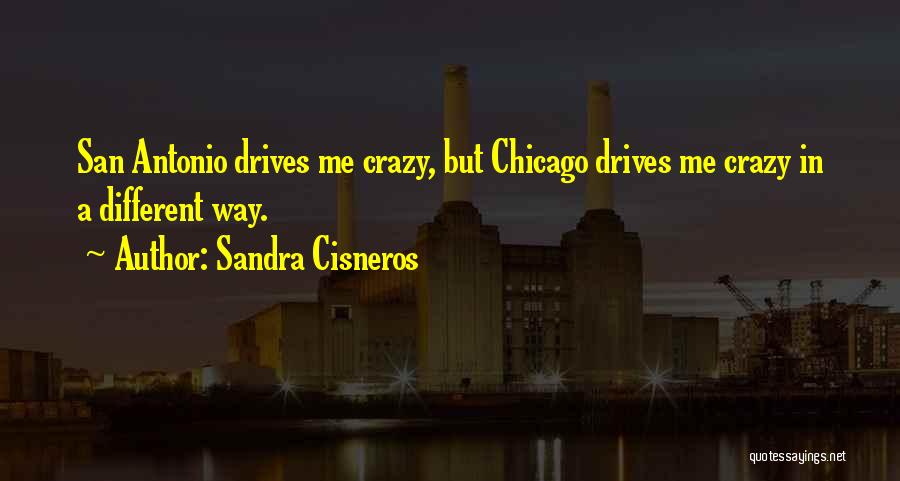 Sandra Cisneros Quotes: San Antonio Drives Me Crazy, But Chicago Drives Me Crazy In A Different Way.